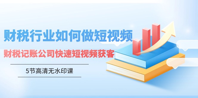 财税行业怎样做短视频，财税记账公司快速短视频获客（5节高清无水印课）_抖汇吧