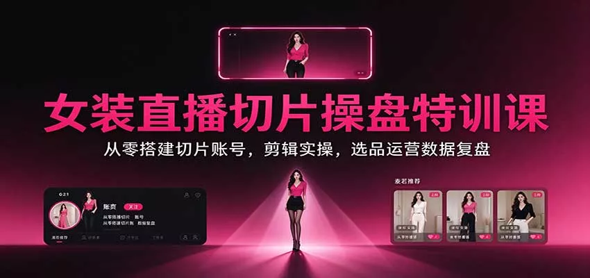 女装直播切片操盘特训课：从零搭建切片账号，剪辑实操，选品运营数据复盘_抖汇吧