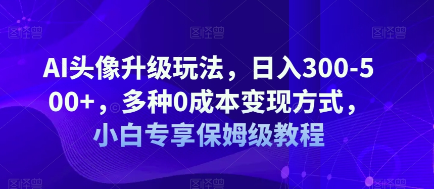 AI头像升级玩法，日入300-500+，多种0成本变现方式，小白专享保姆级教程【揭秘】_抖汇吧