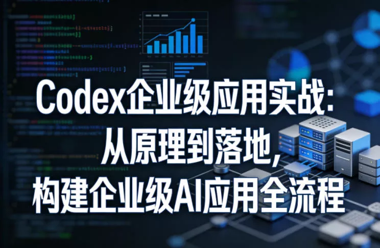 Codex企业级应用实战:从原理到落地,构建企业级AI应用全流程(更新)