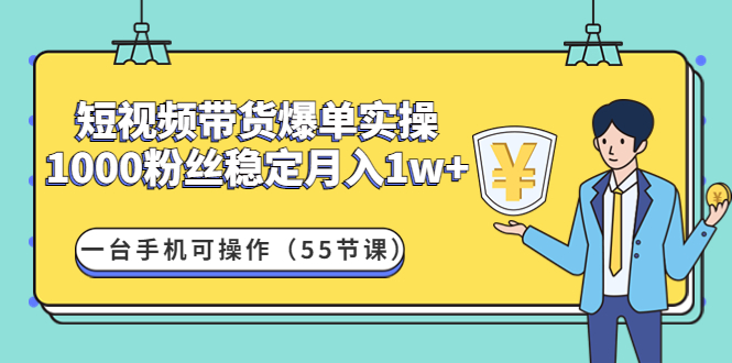 短视频带货爆单实操：1000粉丝稳定月入1w+一台手机可操作（55节课）_抖汇吧