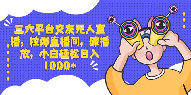 三大平台交友无人直播，拉爆直播间，破播放，小白轻松日入1000+_抖汇吧