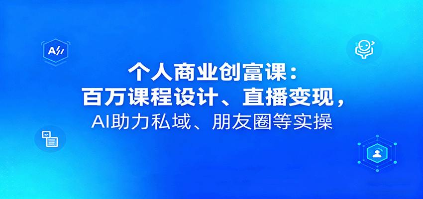 个人商业创富课：百万课程设计、直播变现，AI助力私域、朋友圈等实操_抖汇吧