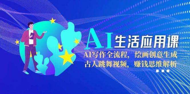 AI生活应用课：AI写作全流程，绘画创意生成，古人跳舞视频，赚钱思维解析_抖汇吧