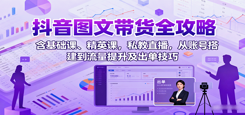 抖音图文带货全攻略：含基础课、精英课，私教直播，从账号搭建到流量提升及出单技巧_抖汇吧