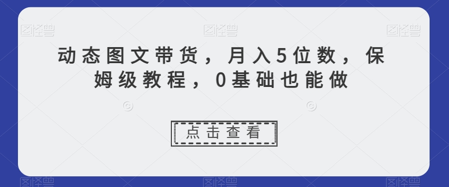 新玩法动态图文带货，月入5位数，保姆级教程，0基础也能跟上节奏【揭秘】_抖汇吧