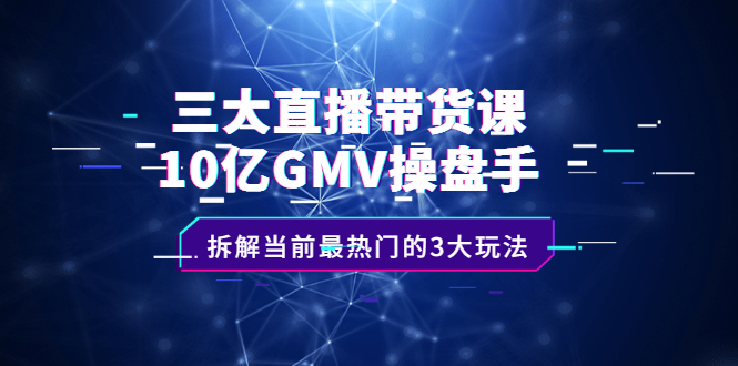 三大直播带货课：10亿GMV操盘手，拆解当前最热门的3大玩法_抖汇吧