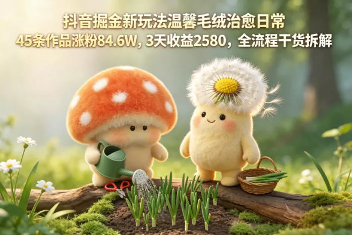 抖音掘金新玩法温馨毛绒治愈日常，45条作品涨粉84.6W，3天收益2580，全流程干货拆解_抖汇吧