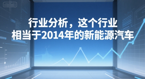 付费文章：行业分析，这个行业，相当于2014年的新能源汽车_抖汇吧