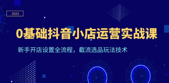 抖音小店运营实战课程，0基础学员快速入门，截流选品玩法技术全解析_抖汇吧