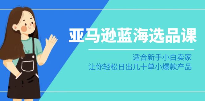 亚马逊运营蓝海选品课：适合新手小白卖家，让你轻松日出几十单小爆款产品_抖汇吧