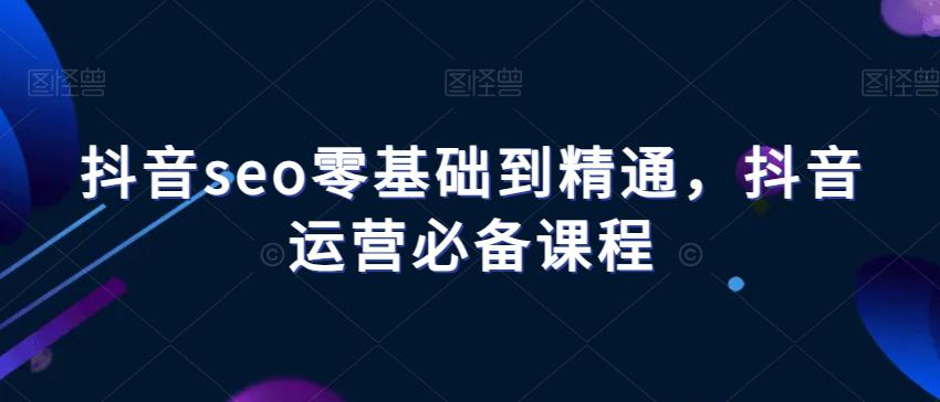 抖音SEO进阶课程：从零基础到精通，掌握抖音运营的必备技能！_抖汇吧