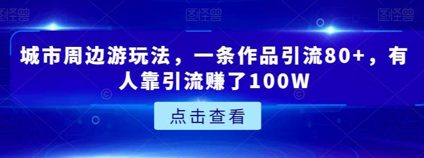 城市周边游玩法，一条作品引流80+，有人靠引流赚了100W【揭秘】_抖汇吧