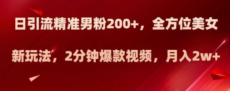 新玩法日引流精准男粉200 ，全方位美女新玩法，2分钟爆款视频，月入2W 【揭秘】_抖汇吧