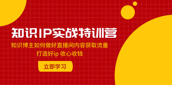 知识IP实战特训营：知识博主如何做好直播间内容获取流量 打造好ip 收心收钱_抖汇吧