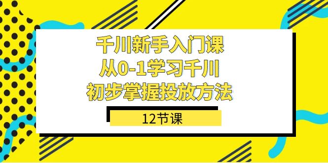 千川新手入门课：从0-1掌握投放方法，轻松上手投放策略（12节课）_抖汇吧