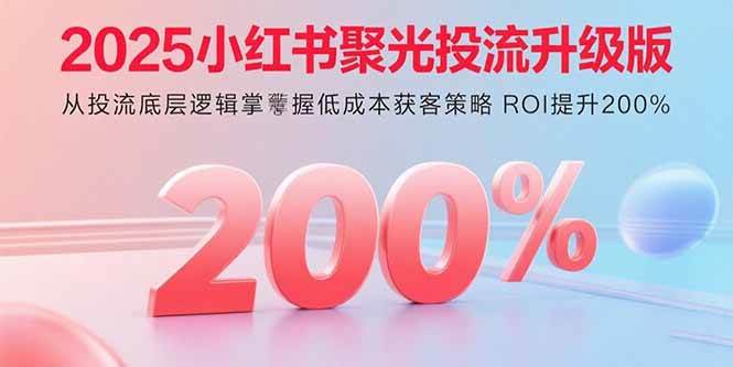 （15942期）2025小红书聚光投流升级版 从投流底层逻辑掌握低成本获客策略 ROI提升200%_抖汇吧