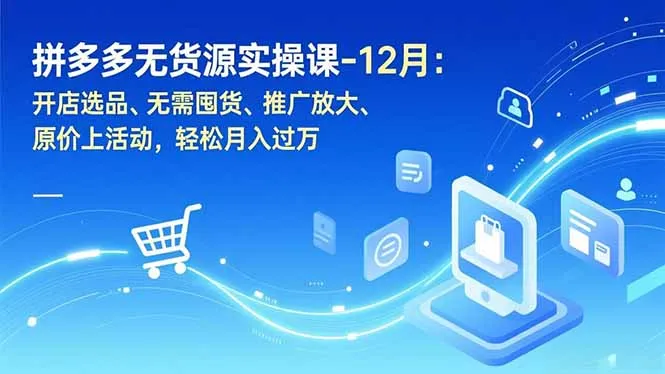 拼多多无货源实操课-12月：开店选品、无需囤货、推广放大、原价上活动，轻松月入过万_抖汇吧