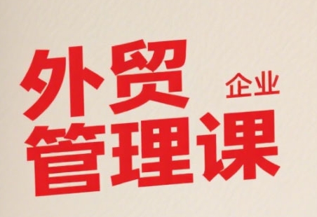 中小外贸企业管理课，系统性强，直击痛点，助企业全面提升管理智慧_抖汇吧