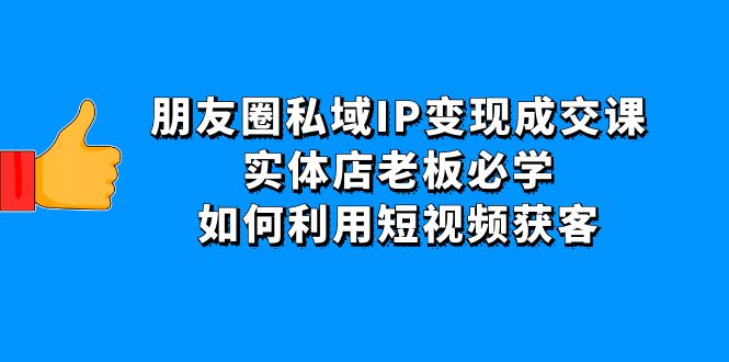 朋友圈私域IP变现成交课：实体店老板必学，如何利用短视频获客_抖汇吧