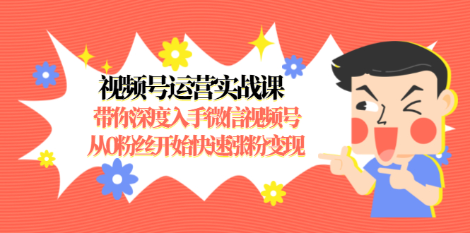视频号运营实战课，带你深度入手微信视频号1.0，从0粉丝开始快速涨粉变现_抖汇吧