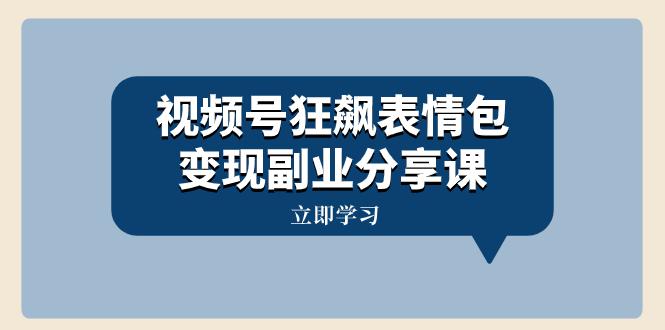 视频号狂飙表情包变现副业分享课，一条龙玩法分享给你（附素材资源）_抖汇吧