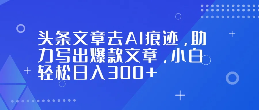 头条文章去AI痕迹,助力写出爆款文章,小白轻松日入300+_抖汇吧