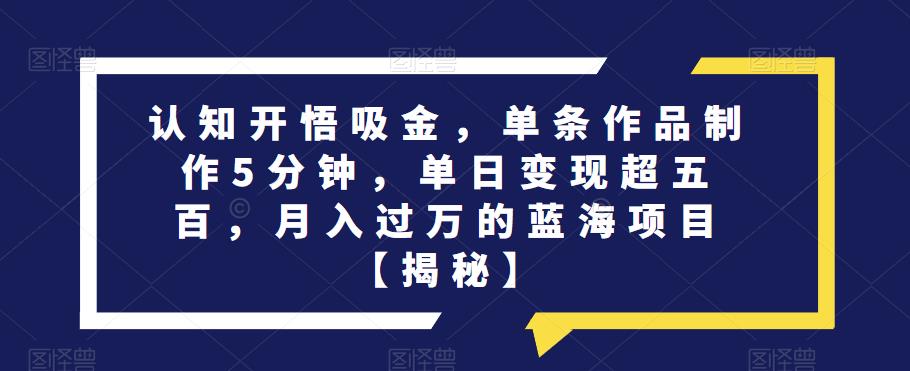 认知开悟吸金，单条作品制作5分钟，单日变现超五百，月入过万的蓝海项目【揭秘】_抖汇吧