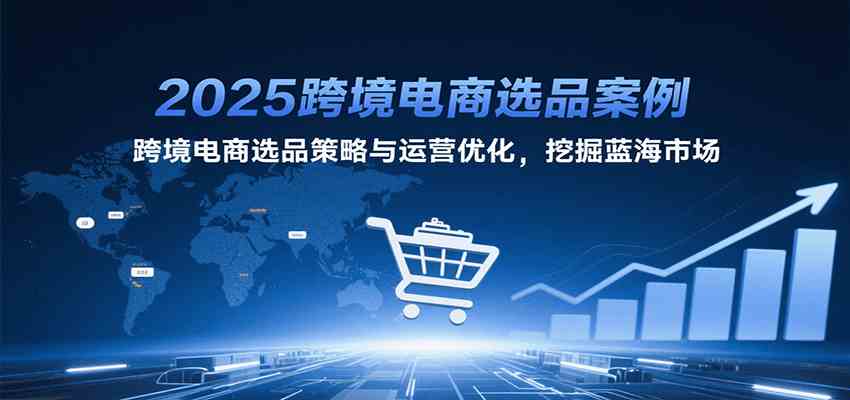 2025跨境电商选品案例，跨境电商选品策略与运营优化，挖掘蓝海市场_抖汇吧