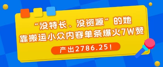 “没特长、没资源”的她，靠搬运小众内容单条爆火7W赞，产出2786！_抖汇吧