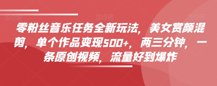 0粉丝音乐任务全新玩法，美女赏颜混剪，单个作品变现500+，3分钟，1条原创视频，流量好到爆炸_抖汇吧
