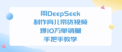 用DeepSeek制作育儿带货视频，手把手教学，爆10W单销量_抖汇吧