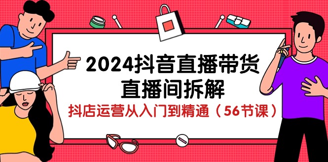 2024抖音直播带货直播间拆解：抖店运营从入门到精通（56节课）_抖汇吧