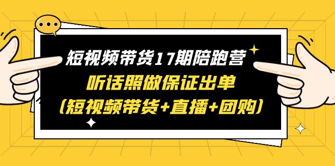 短视频带货17期陪跑营：快手+视频号+抖音，短视频带货+直播+团购，一站式学习保证出单，赠1-16期_抖汇吧