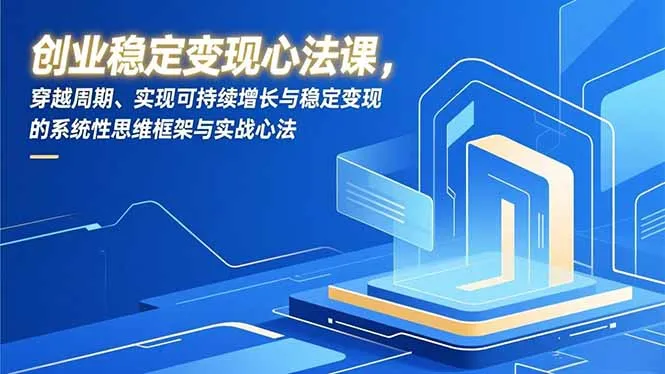 创业稳定变现心法课，穿越周期、实现可持续增长与稳定变现的系统性思维框架与实战心法_抖汇吧