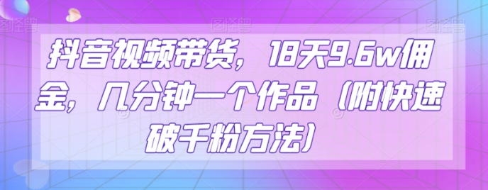 抖音视频带货，18天9.6W佣金，几分钟一个作品（附快速破千粉方法）【揭秘】_抖汇吧