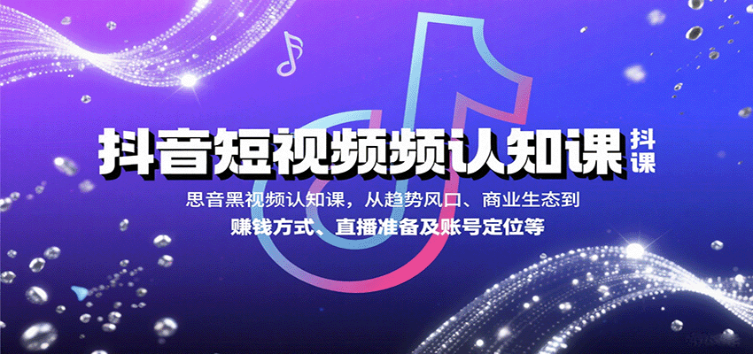 抖音短视频认知课，从趋势风口、商业生态到赚钱方式、直播准备及账号定位等_抖汇吧