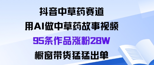 抖音中草药赛道，用Al做中草药故事视频95条作品涨粉28W，橱窗带货猛出单_抖汇吧
