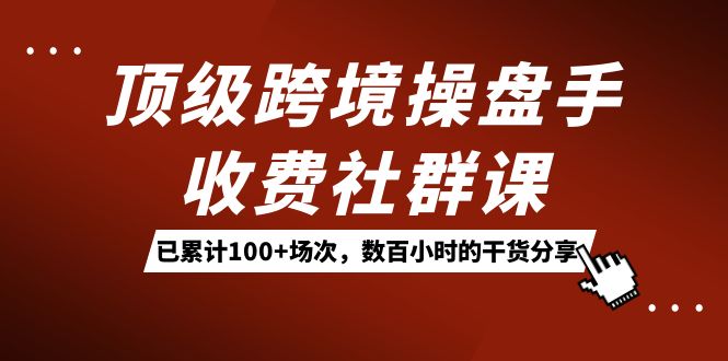 顶级跨境操盘手收费社群课：已累计100+场次，数百小时的干货分享！_抖汇吧