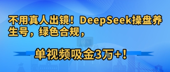 不用真人出镜！DeepSeek操盘养生号，绿色合规，单视频吸金3W+!_抖汇吧