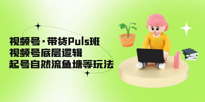 视频号·带货Puls班，视频号底层逻辑，起号自然流鱼塘等玩法_抖汇吧