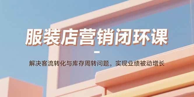 （15906期）服装店营销闭环课：解决客流转化与库存周转问题。实现业绩被动增长_抖汇吧