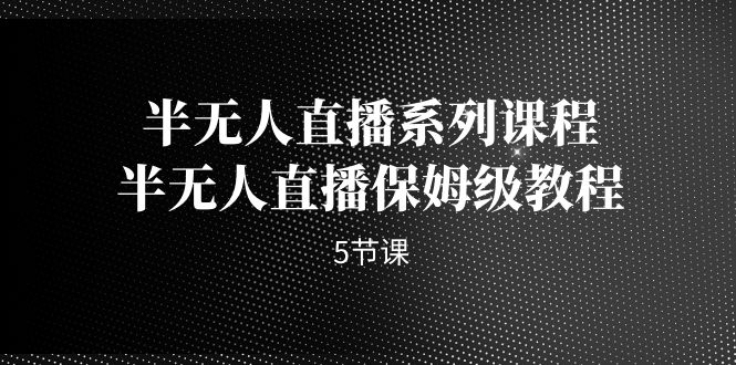 半无人直播系列课程，半无人直播保姆级教程（5节课）_抖汇吧