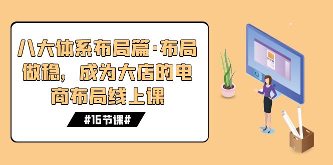 八大体系布局篇·布局做稳，成为大店的电商布局线上课（16节课）_抖汇吧