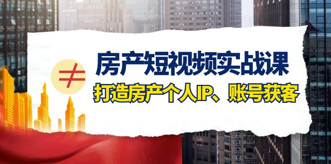 房产-短视频实战课，打造房产个人IP、账号获客（41节课）_抖汇吧