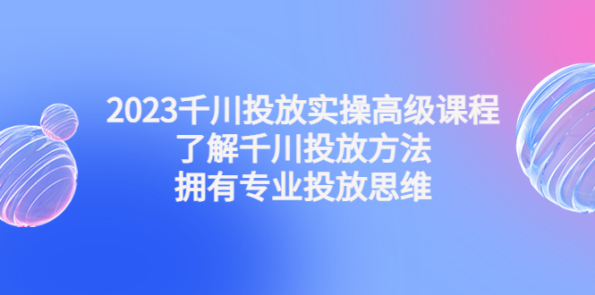 2023千川投放实操高级课程：了解千川投放方法，拥有专业投放思维_抖汇吧