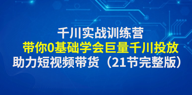 千川实战训练营：带你0基础学会巨量千川投放，助力短视频带货（21节）_抖汇吧