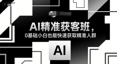 AI精准获客班，0基础小白也能快速获取精准人群_抖汇吧
