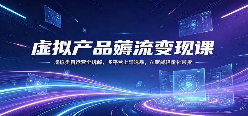 虚拟产品薅流变现课：虚拟类目运营全拆解，多平台上架选品，AI赋能轻量化带货_抖汇吧