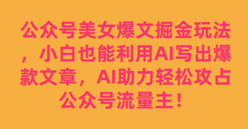 公众号美女爆文掘金玩法，小白也能利用AI写出爆款文章，AI助力轻松攻占公众号流量主【揭秘】_抖汇吧